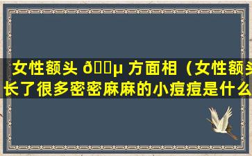 女性额头 🐵 方面相（女性额头长了很多密密麻麻的小痘痘是什么 💮 原因）